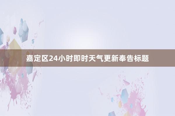 嘉定区24小时即时天气更新奉告标题