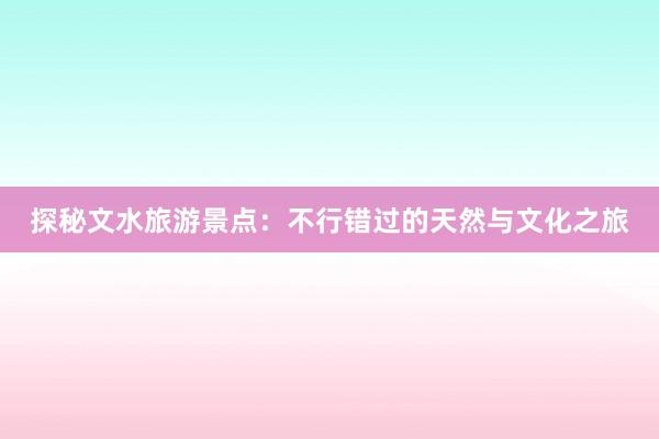 探秘文水旅游景点：不行错过的天然与文化之旅