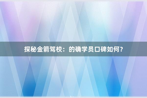 探秘金箭驾校：的确学员口碑如何？