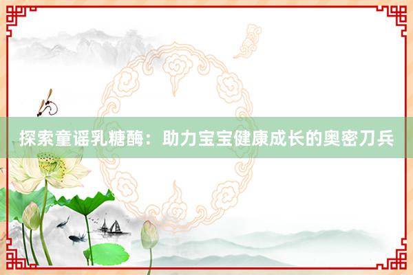 探索童谣乳糖酶：助力宝宝健康成长的奥密刀兵