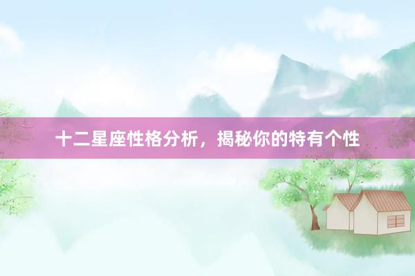 十二星座性格分析，揭秘你的特有个性